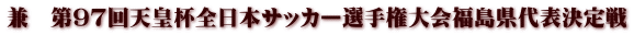 兼　第97回天皇杯全日本サッカー選手権大会福島県代表決定戦