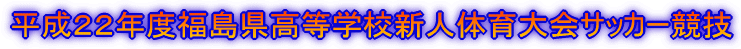 平成２２年度福島県高等学校新人体育大会サッカー競技