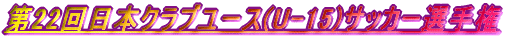 ��22����{�N���u���[�X(U-15)�T�b�J�[�I�茠
