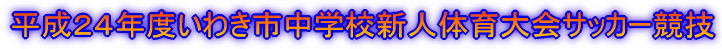 平成２４年度いわき市中学校新人体育大会サッカー競技