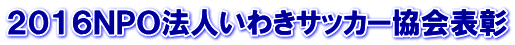 ２０１６ＮＰＯ法人いわきサッカー協会表彰