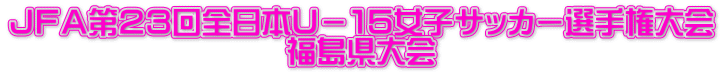 ＪＦＡ第２３回全日本Ｕ－１５女子サッカー選手権大会 福島県大会